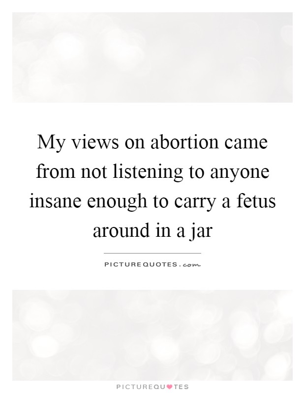 My views on abortion came from not listening to anyone insane enough to carry a fetus around in a jar Picture Quote #1
