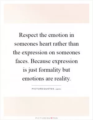 Respect the emotion in someones heart rather than the expression on someones faces. Because expression is just formality but emotions are reality Picture Quote #1