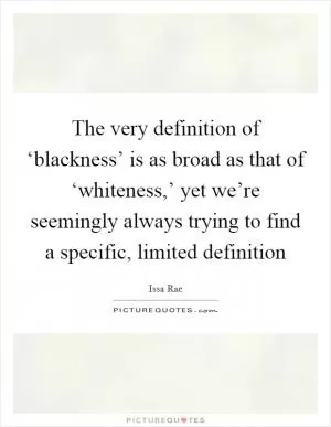 The very definition of ‘blackness’ is as broad as that of ‘whiteness,’ yet we’re seemingly always trying to find a specific, limited definition Picture Quote #1