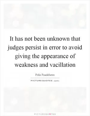It has not been unknown that judges persist in error to avoid giving the appearance of weakness and vacillation Picture Quote #1