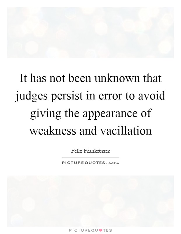 It has not been unknown that judges persist in error to avoid giving the appearance of weakness and vacillation Picture Quote #1