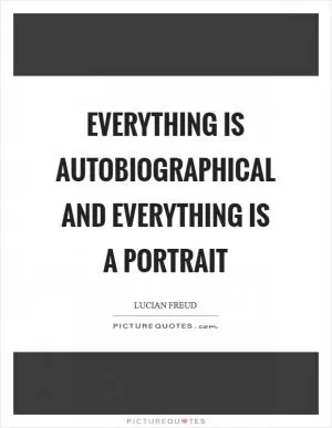 Everything is autobiographical and everything is a portrait Picture Quote #1