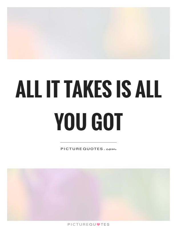All it takes is all you got Picture Quote #1