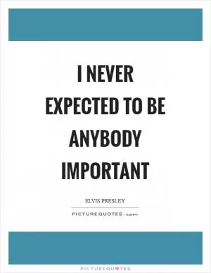 I never expected to be anybody important Picture Quote #1