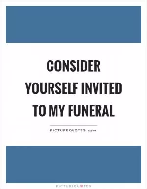 Consider yourself invited to my funeral Picture Quote #1