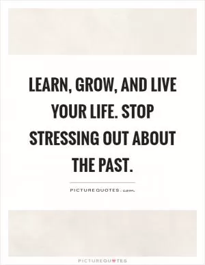 Learn, grow, and live your life. Stop stressing out about the past Picture Quote #1