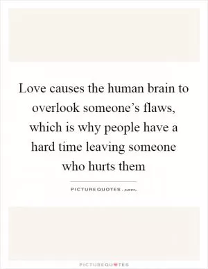 Love causes the human brain to overlook someone’s flaws, which is why people have a hard time leaving someone who hurts them Picture Quote #1
