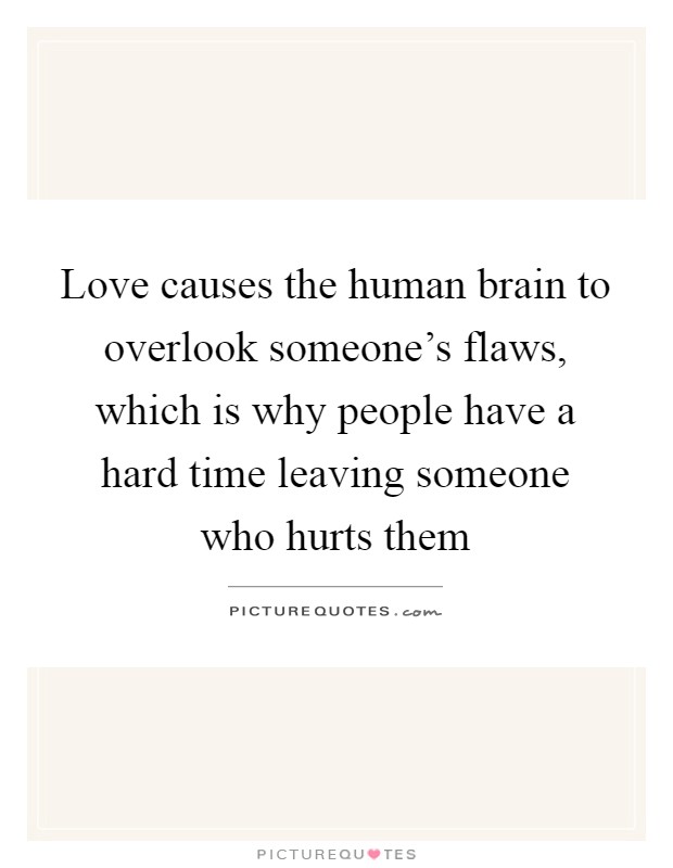 Love causes the human brain to overlook someone's flaws, which is why people have a hard time leaving someone who hurts them Picture Quote #1