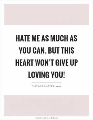 Hate me as much as you can. But this heart won’t give up loving you! Picture Quote #1