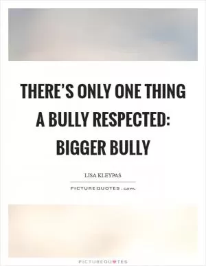 There’s only one thing a bully respected: bigger bully Picture Quote #1