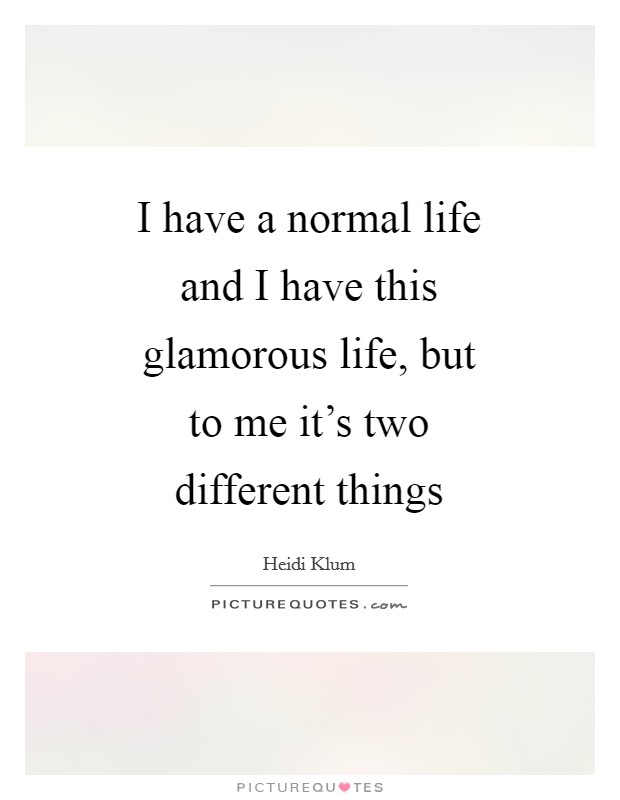 I have a normal life and I have this glamorous life, but to me it's two different things Picture Quote #1