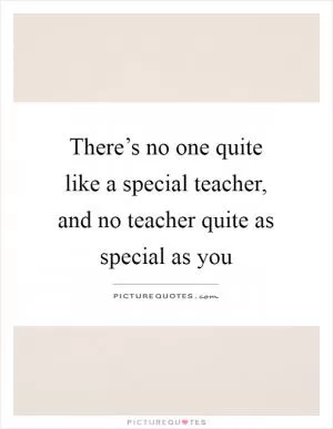 There’s no one quite like a special teacher, and no teacher quite as special as you Picture Quote #1