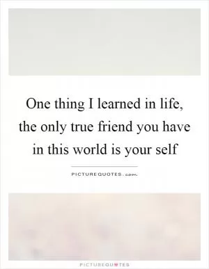 One thing I learned in life, the only true friend you have in this world is your self Picture Quote #1