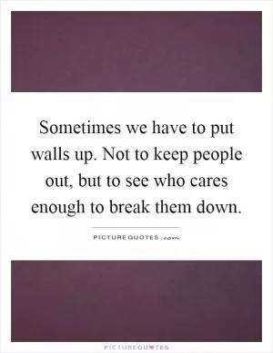 Sometimes we have to put walls up. Not to keep people out, but to see who cares enough to break them down Picture Quote #1