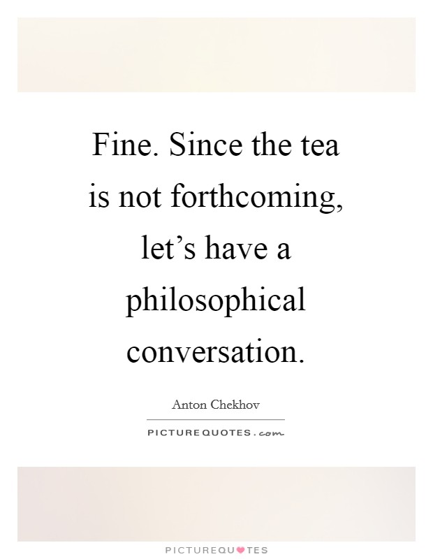 Fine. Since the tea is not forthcoming, let's have a philosophical conversation Picture Quote #1