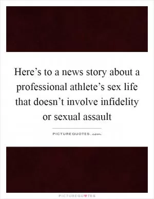 Here’s to a news story about a professional athlete’s sex life that doesn’t involve infidelity or sexual assault Picture Quote #1