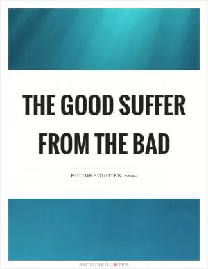 The good suffer from the bad Picture Quote #1