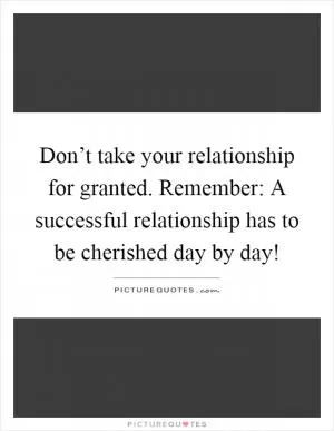 Don’t take your relationship for granted. Remember: A successful relationship has to be cherished day by day! Picture Quote #1