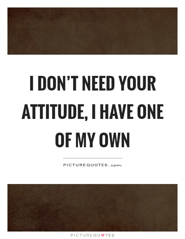 I don't need your attitude, I have one of my own Picture Quote #1