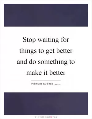 Stop waiting for things to get better and do something to make it better Picture Quote #1