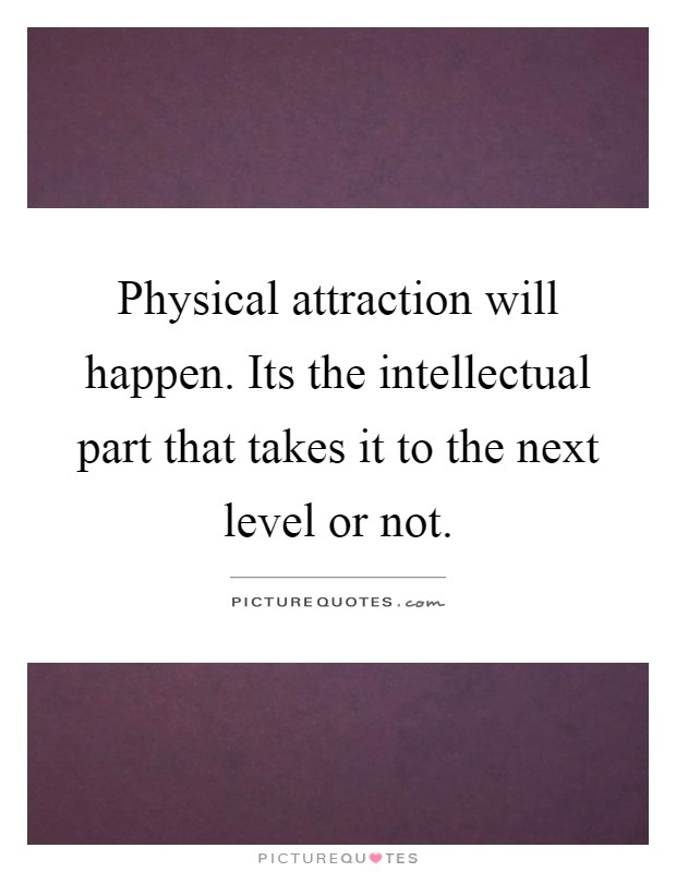 Physical attraction will happen. Its the intellectual part that takes it to the next level or not Picture Quote #1