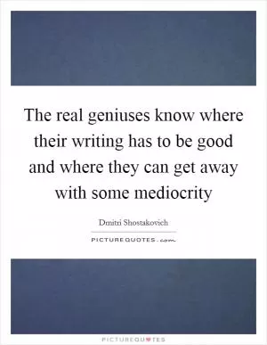 The real geniuses know where their writing has to be good and where they can get away with some mediocrity Picture Quote #1