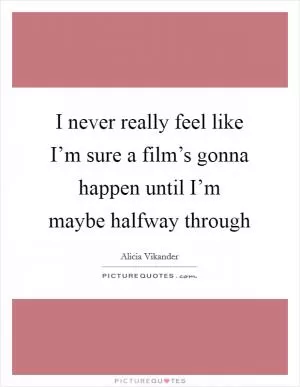 I never really feel like I’m sure a film’s gonna happen until I’m maybe halfway through Picture Quote #1
