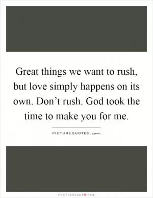 Great things we want to rush, but love simply happens on its own. Don’t rush. God took the time to make you for me Picture Quote #1