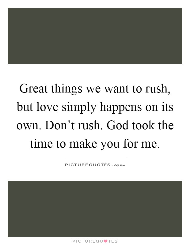 Great things we want to rush, but love simply happens on its own. Don't rush. God took the time to make you for me Picture Quote #1