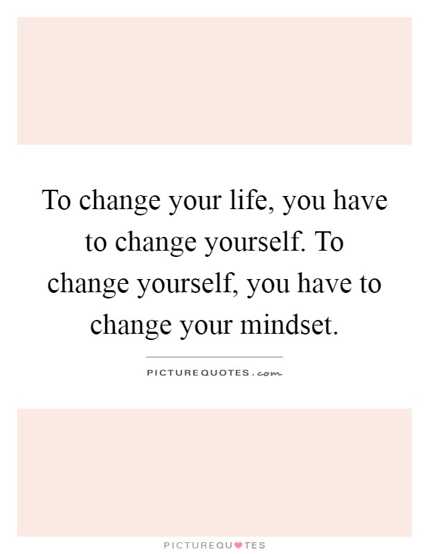 To change your life, you have to change yourself. To change yourself, you have to change your mindset Picture Quote #1