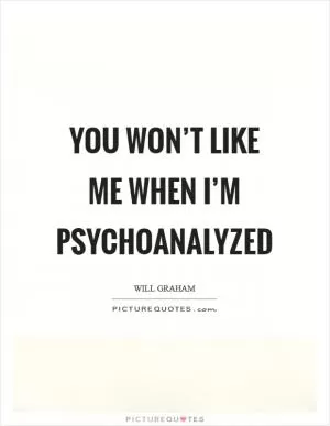 You won’t like me when I’m psychoanalyzed Picture Quote #1