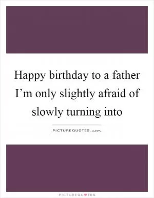Happy birthday to a father I’m only slightly afraid of slowly turning into Picture Quote #1
