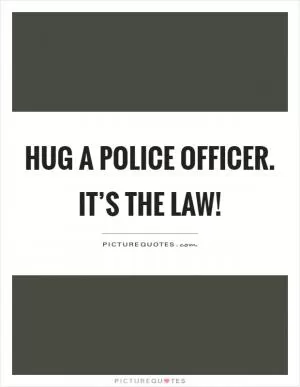 Hug a police officer. It’s the law! Picture Quote #1