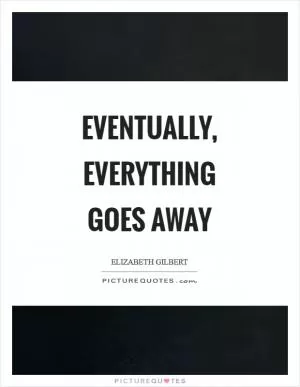 Eventually, everything goes away Picture Quote #1
