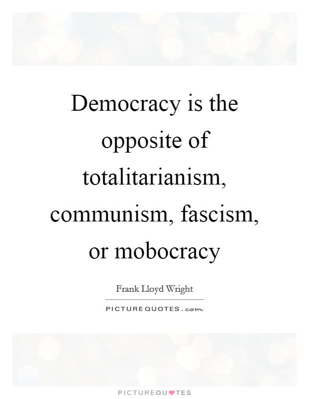 Democracy is the opposite of totalitarianism, communism, fascism, or mobocracy Picture Quote #1