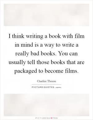 I think writing a book with film in mind is a way to write a really bad books. You can usually tell those books that are packaged to become films Picture Quote #1