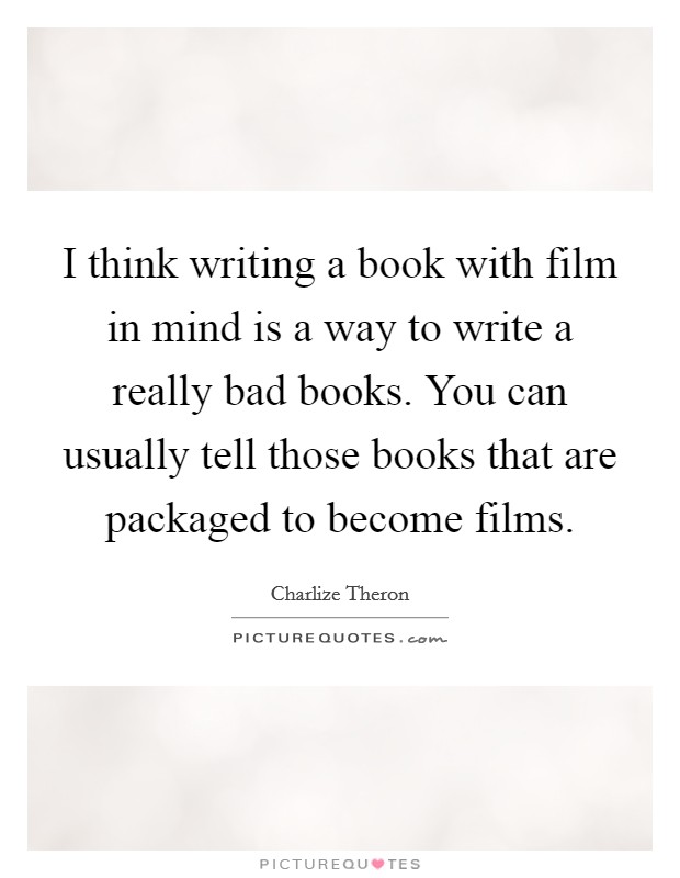 I think writing a book with film in mind is a way to write a really bad books. You can usually tell those books that are packaged to become films Picture Quote #1