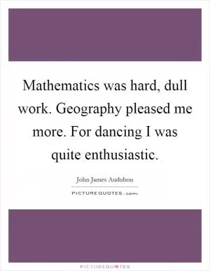 Mathematics was hard, dull work. Geography pleased me more. For dancing I was quite enthusiastic Picture Quote #1