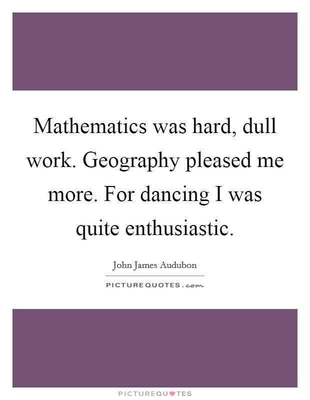 Mathematics was hard, dull work. Geography pleased me more. For dancing I was quite enthusiastic Picture Quote #1