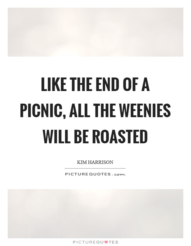 Like the end of a picnic, all the weenies will be roasted Picture Quote #1