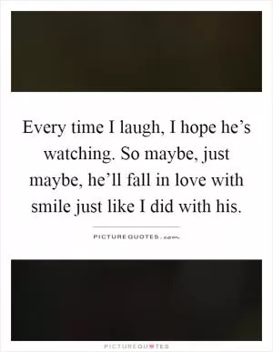 Every time I laugh, I hope he’s watching. So maybe, just maybe, he’ll fall in love with smile just like I did with his Picture Quote #1
