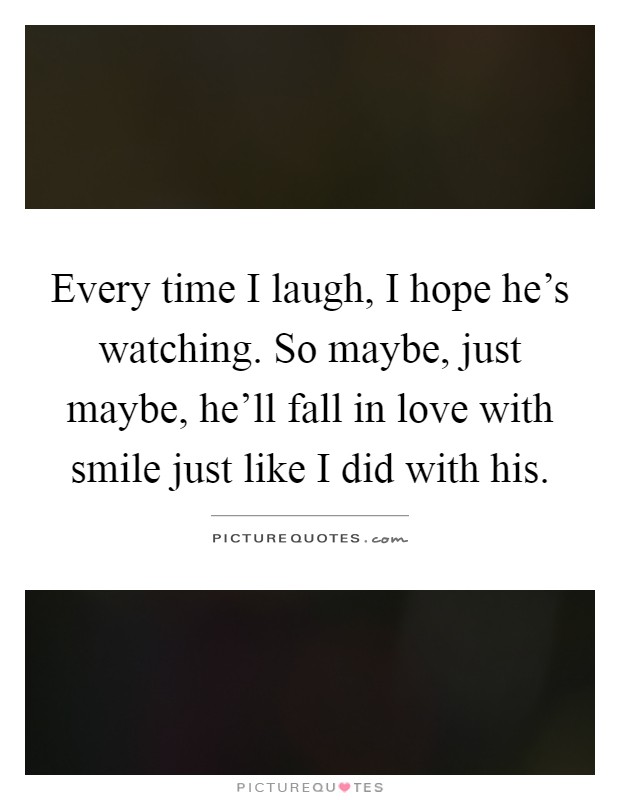 Every time I laugh, I hope he's watching. So maybe, just maybe, he'll fall in love with smile just like I did with his Picture Quote #1