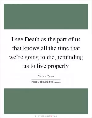 I see Death as the part of us that knows all the time that we’re going to die, reminding us to live properly Picture Quote #1