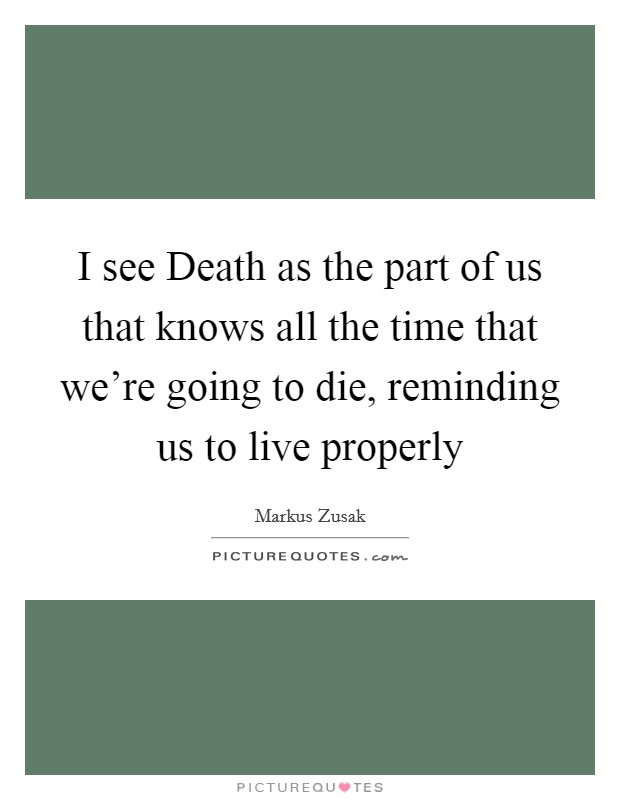 I see Death as the part of us that knows all the time that we're going to die, reminding us to live properly Picture Quote #1
