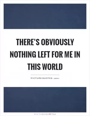 There’s obviously nothing left for me in this world Picture Quote #1