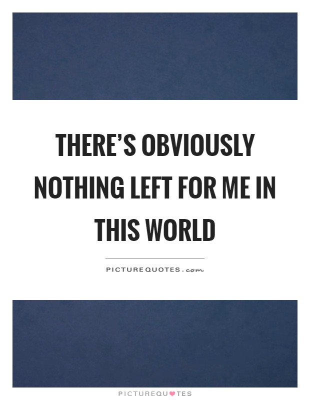 There's obviously nothing left for me in this world Picture Quote #1