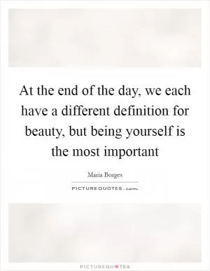 At the end of the day, we each have a different definition for beauty, but being yourself is the most important Picture Quote #1