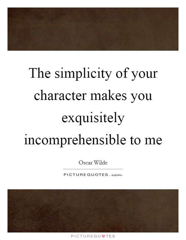 The simplicity of your character makes you exquisitely incomprehensible to me Picture Quote #1