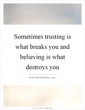Sometimes trusting is what breaks you and believing is what destroys you Picture Quote #1