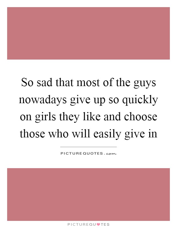 So sad that most of the guys nowadays give up so quickly on girls they like and choose those who will easily give in Picture Quote #1